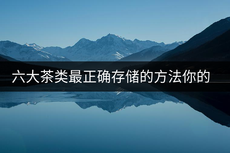 六大茶類最正確存儲(chǔ)的方法你的茶葉儲(chǔ)存對(duì)了嗎？