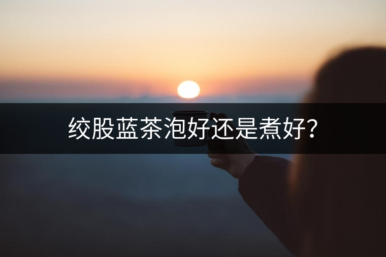 絞股藍(lán)茶泡好還是煮好？