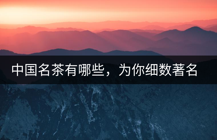 中國名茶有哪些，為你細(xì)數(shù)著名茶葉產(chǎn)地