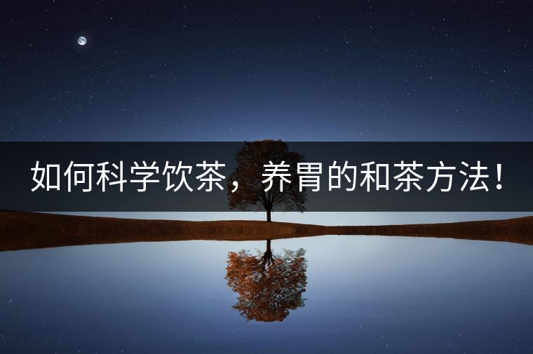 如何科學(xué)飲茶，養(yǎng)胃的和茶方法！