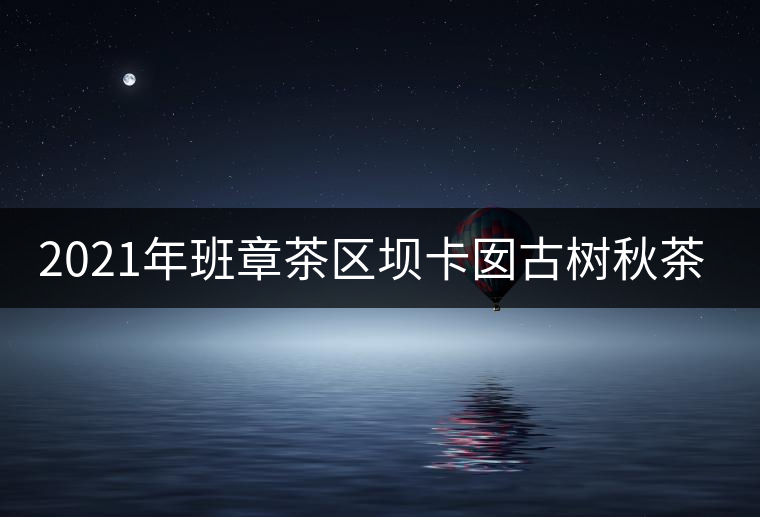 2021年班章茶區(qū)壩卡囡古樹秋茶特點(diǎn)？