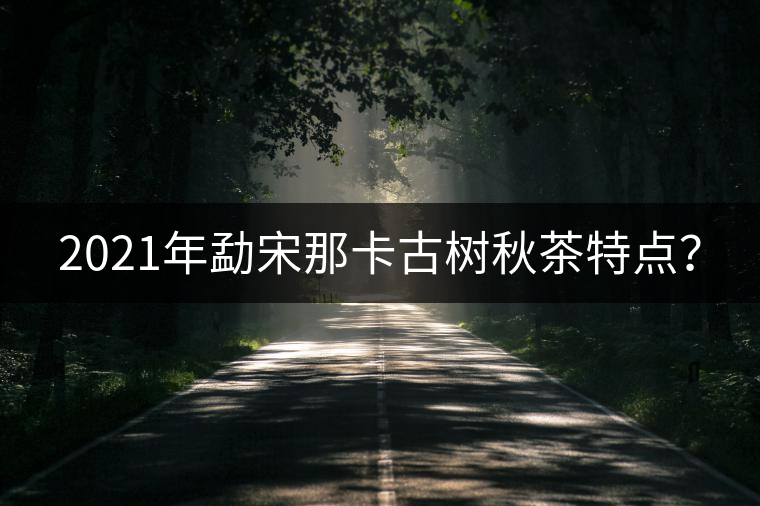 2021年勐宋那卡古樹秋茶特點？