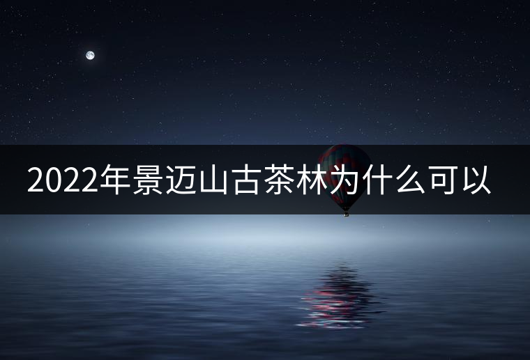 2022年景邁山古茶林為什么可以申遺？