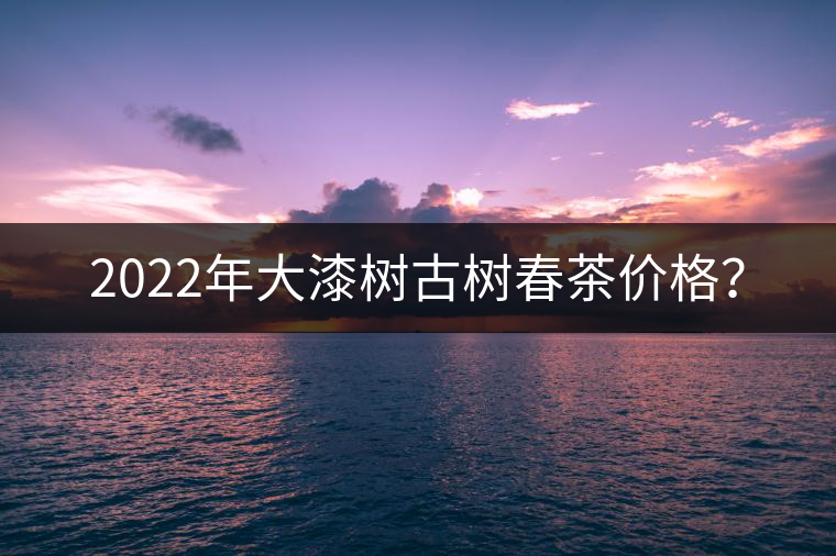 2022年大漆樹古樹春茶價(jià)格？