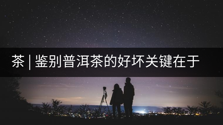 茶 | 鑒別普洱茶的好壞關鍵在于這7條鐵律 茶 | 鑒別普洱茶的好壞關鍵在于這7條鐵律