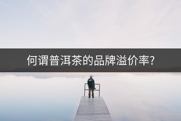 何謂普洱茶的品牌溢價率? 何謂普洱茶的品牌溢價率?