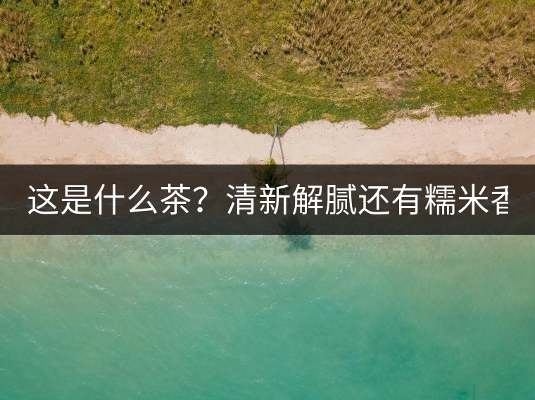 這是什么茶？清新解膩還有糯米香！