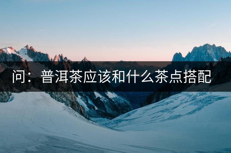 問(wèn)：普洱茶應(yīng)該和什么茶點(diǎn)搭配呢？