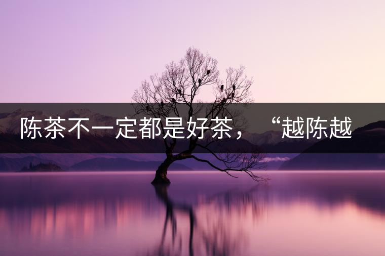 陳茶不一定都是好茶，“越陳越香”也要看茶種類！