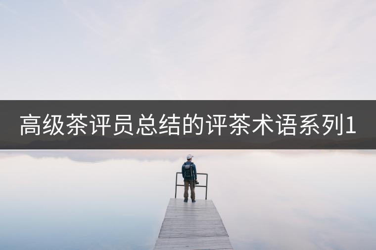 高級茶評員總結(jié)的評茶術(shù)語系列1：干茶形狀，不可不看！