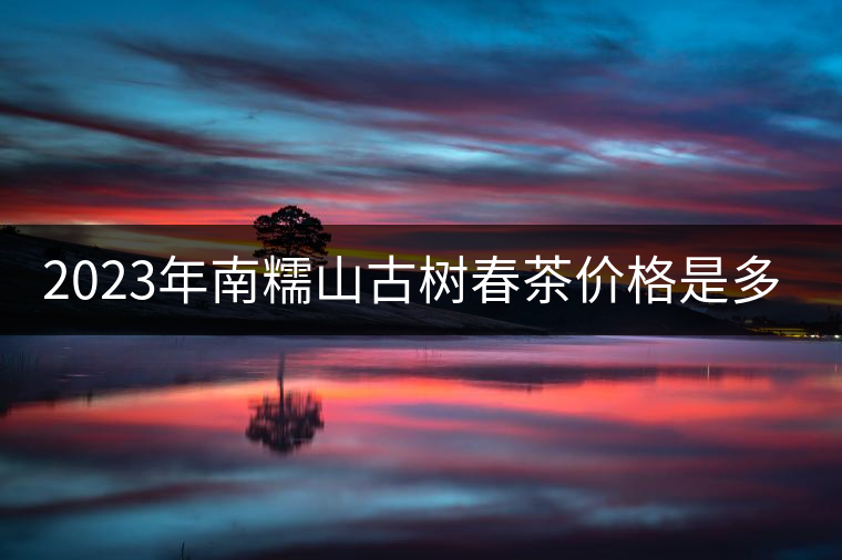 2023年南糯山古樹(shù)春茶價(jià)格是多少？