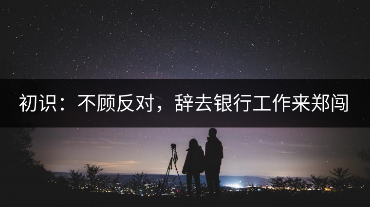 初識：不顧反對，辭去銀行工作來鄭闖蕩