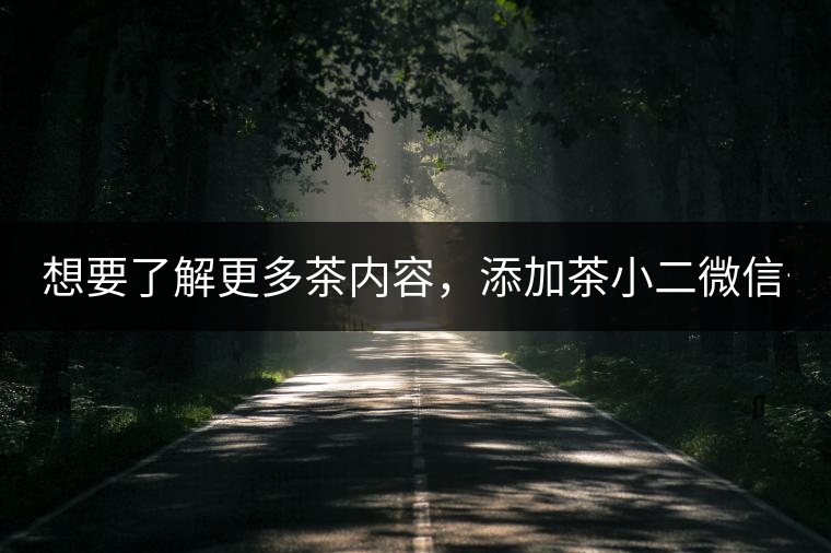 想要了解更多茶內(nèi)容，添加茶小二微信號：13958007525