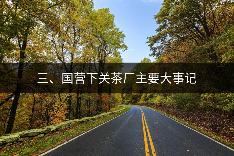三、國營下關茶廠主要大事記