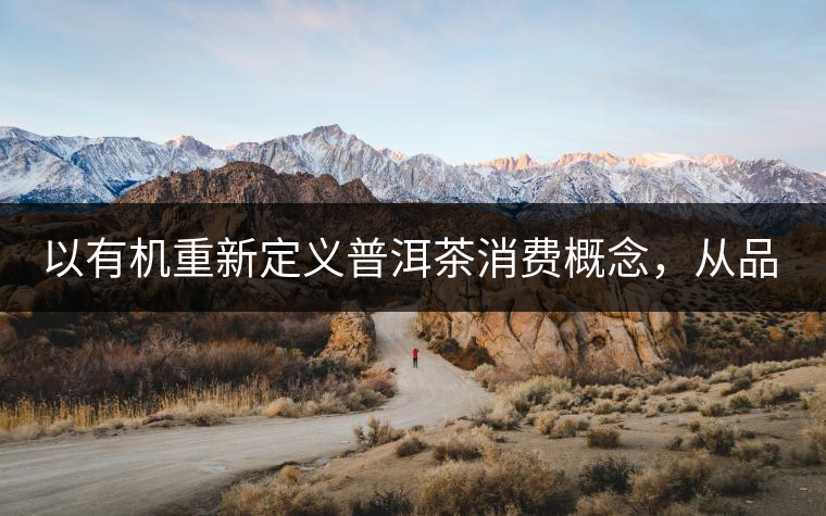 以有機(jī)重新定義普洱茶消費(fèi)概念，從品飲普洱到健康普洱
