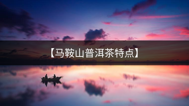 【馬鞍山普洱茶特點(diǎn)】