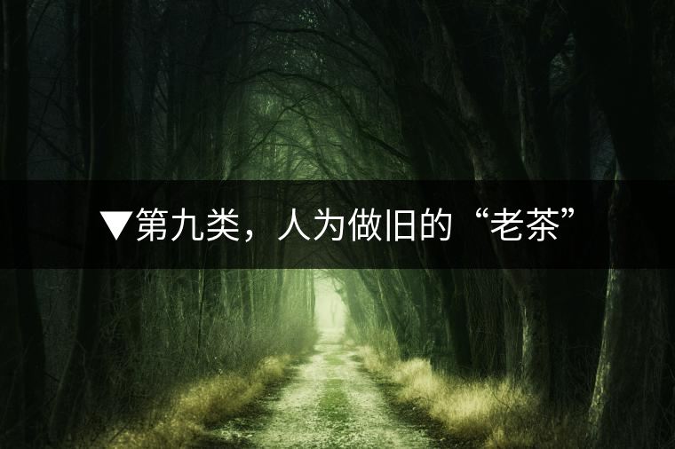 ▼第九類，人為做舊的“老茶”
