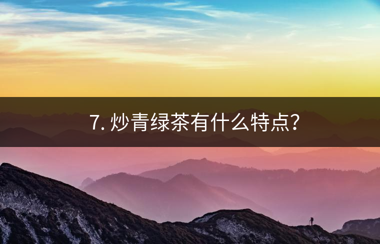 ? 7. 炒青綠茶有什么特點(diǎn)？