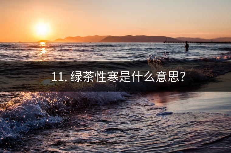 ? 11. 綠茶性寒是什么意思？