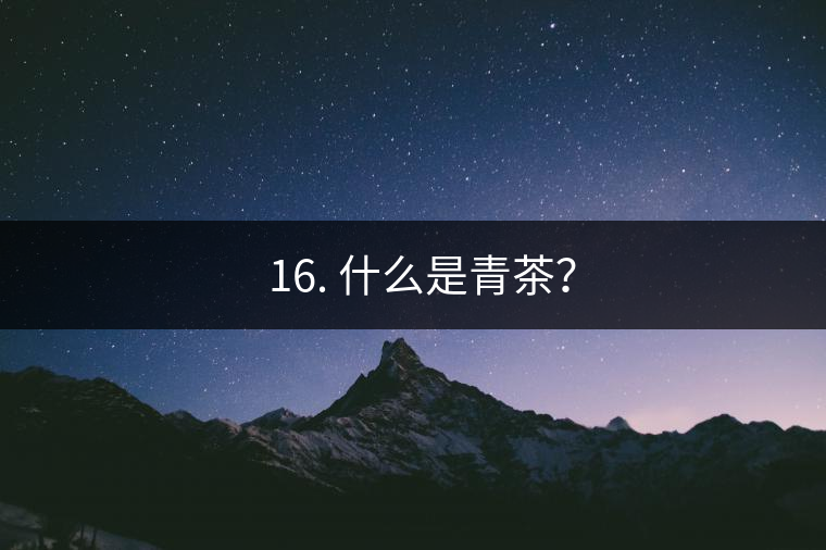 ? 16. 什么是青茶？