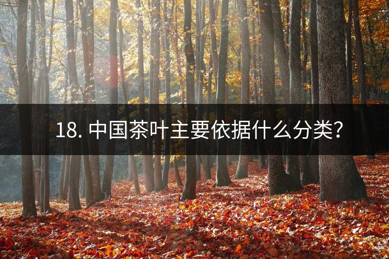 ? 18. 中國茶葉主要依據(jù)什么分類？