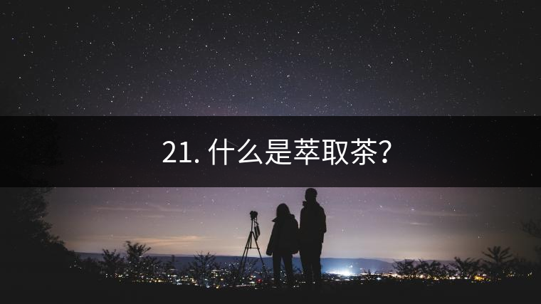 ? 21. 什么是萃取茶？