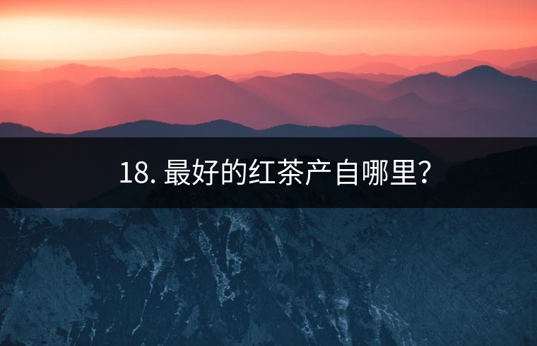 ? 18. 最好的紅茶產(chǎn)自哪里？