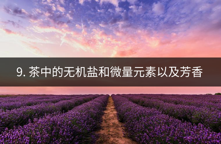 ? 9. 茶中的無機(jī)鹽和微量元素以及芳香物有什么用？