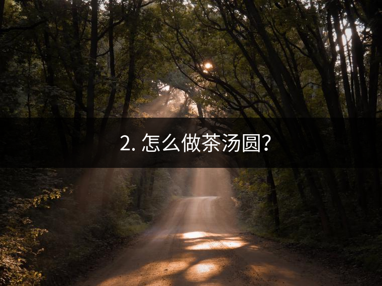 ? 2. 怎么做茶湯圓？