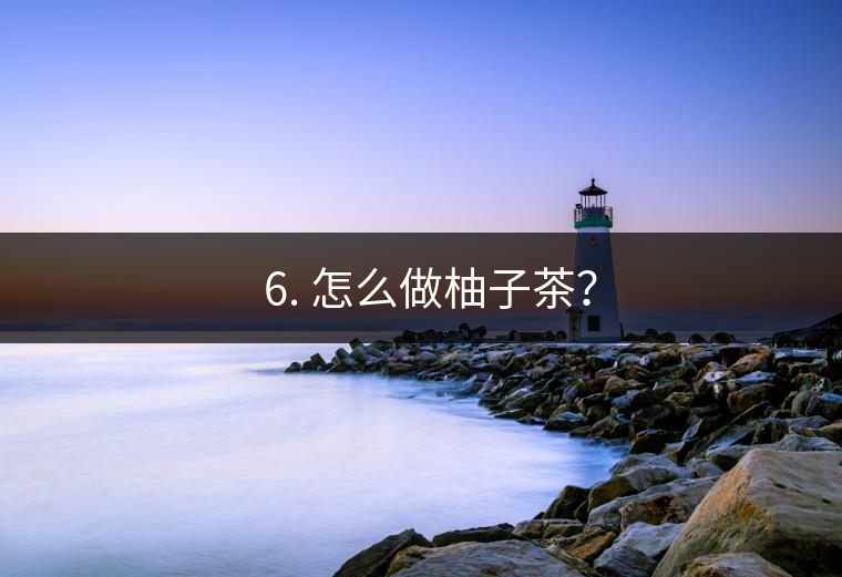 ? 6. 怎么做柚子茶？