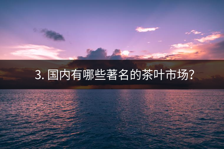 ? 3. 國內(nèi)有哪些著名的茶葉市場？