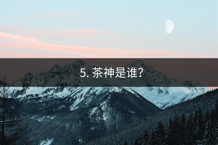 ? 5. 茶神是誰？