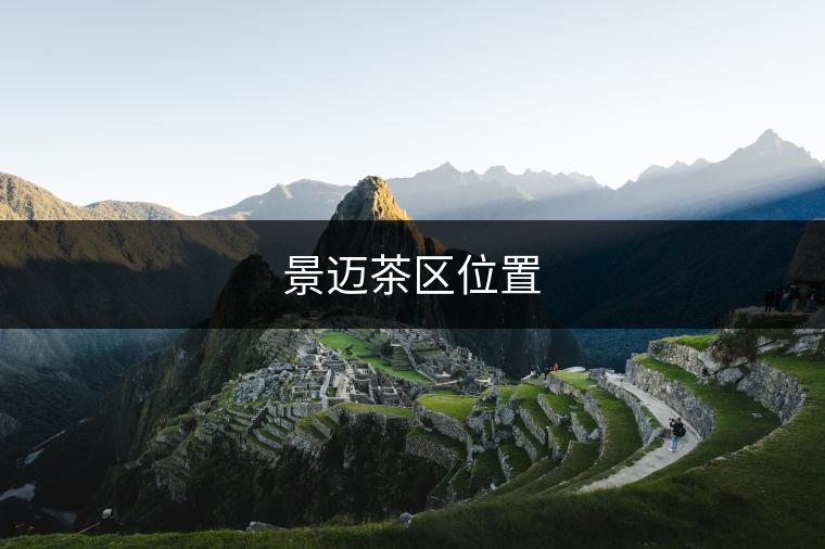 景邁茶區(qū)位置 景邁茶區(qū)位置