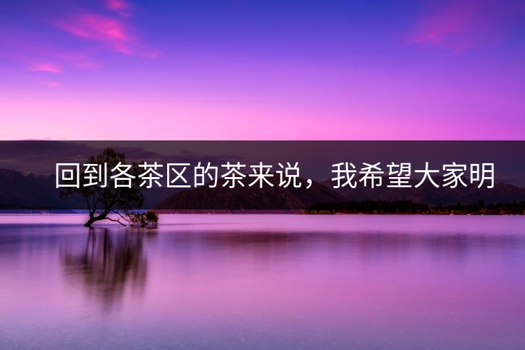 　回到各茶區(qū)的茶來說，我希望大家明白幾個(gè)基本的結(jié)論：