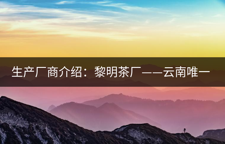 生產(chǎn)廠商介紹：黎明茶廠——云南唯一的國(guó)營(yíng)茶廠