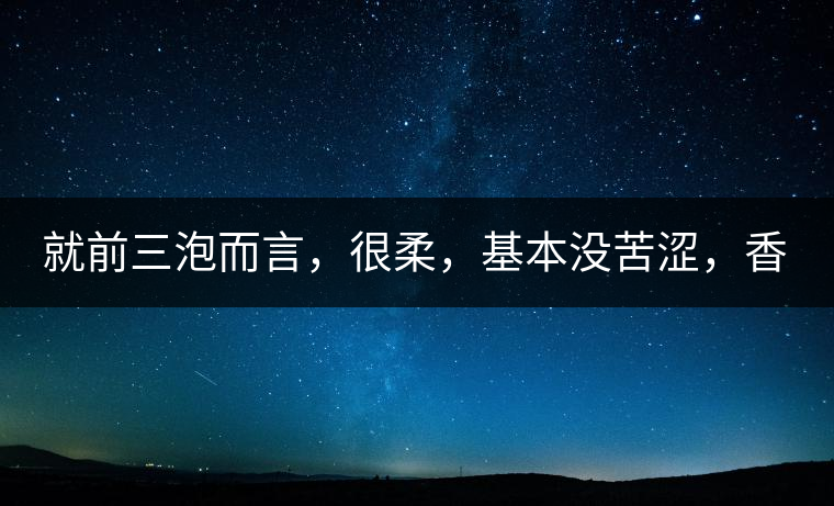 就前三泡而言，很柔，基本沒苦澀，香氣也很好。
