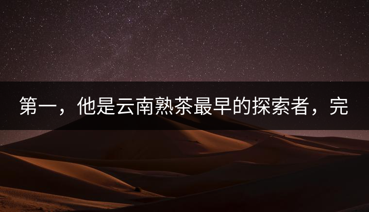 第一，他是云南熟茶最早的探索者，完成了從0到1的技術(shù)奠基